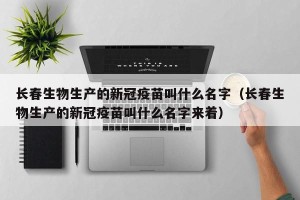 长春生物生产的新冠疫苗叫什么名字（长春生物生产的新冠疫苗叫什么名字来着）