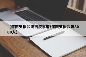 【河南支援武汉抗疫事迹/河南支援武汉8000人】