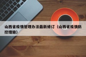 山西省疫情管理办法最新修订（山西省疫情防控措施）