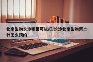 北京生物长沙哪里可以打/长沙北京生物第二针怎么预约