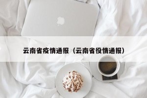云南省疫情通报（云南省役情通报）