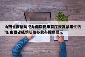 山西省疫情防控办健康提示有序恢复聚集性活动/山西省疫情防控办发布健康提示