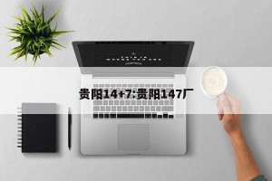 贵阳14+7:贵阳147厂