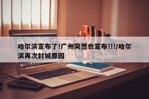 哈尔滨宣布了!广州突然也宣布!!!/哈尔滨再次封城原因