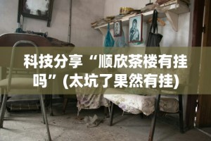 科技分享“顺欣茶楼有挂吗”(太坑了果然有挂)
