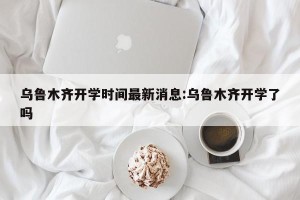 乌鲁木齐开学时间最新消息:乌鲁木齐开学了吗