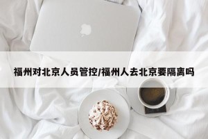 福州对北京人员管控/福州人去北京要隔离吗