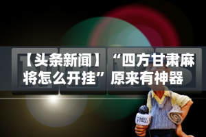 【头条新闻】“四方甘肃麻将怎么开挂”原来有神器下载!