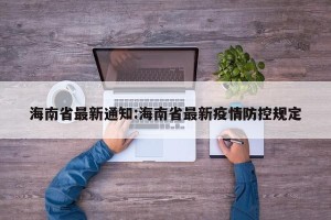 海南省最新通知:海南省最新疫情防控规定