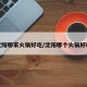 沈阳哪家火锅好吃/沈阳哪个火锅好吃
