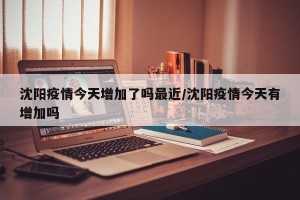 沈阳疫情今天增加了吗最近/沈阳疫情今天有增加吗