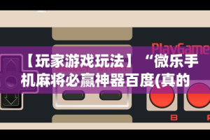 【玩家游戏玩法】“微乐手机麻将必赢神器百度(真的有挂)