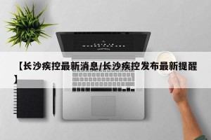 【长沙疾控最新消息/长沙疾控发布最新提醒】