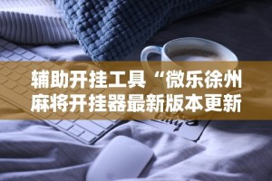 辅助盘点“微乐捉老麻子外卦神器最新版更新内”开挂安装教程