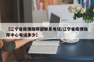 【辽宁省疫情指挥部联系电话/辽宁省疫情指挥中心电话多少】