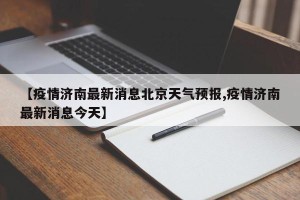 【疫情济南最新消息北京天气预报,疫情济南最新消息今天】