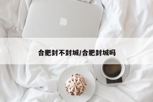 合肥封不封城/合肥封城吗