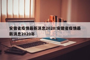 安徽省疫情最新消息2020:安徽省疫情最新消息2020年