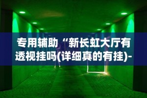 专用辅助“新长虹大厅有透视挂吗(详细真的有挂)-知乎