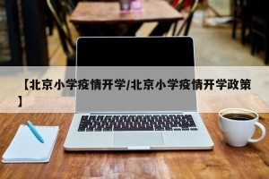 【北京小学疫情开学/北京小学疫情开学政策】