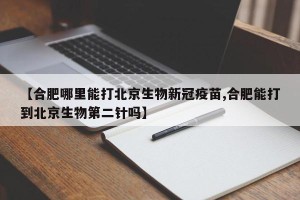【合肥哪里能打北京生物新冠疫苗,合肥能打到北京生物第二针吗】