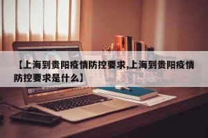 【上海到贵阳疫情防控要求,上海到贵阳疫情防控要求是什么】