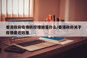 香港政府疫情防控措施是什么/香港政府关于疫情最近政策