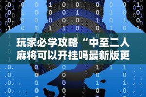 玩家必学攻略“中至二人麻将可以开挂吗最新版更新内容”通用版下载教程！