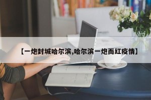 【一炮封城哈尔滨,哈尔滨一炮而红疫情】