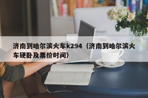 济南到哈尔滨火车k294（济南到哈尔滨火车硬卧及票价时间）