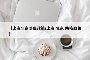 【上海北京防疫政策/上海 北京 防疫政策】