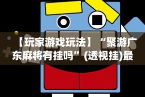 【玩家游戏玩法】“聚游广东麻将有挂吗”(透视挂)最新辅助详细教程