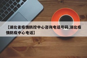 【湖北省疫情防控中心咨询电话号码,湖北疫情防疫中心电话】