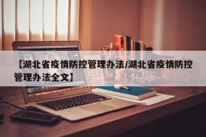 【湖北省疫情防控管理办法/湖北省疫情防控管理办法全文】