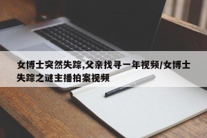 女博士突然失踪,父亲找寻一年视频/女博士失踪之谜主播拍案视频