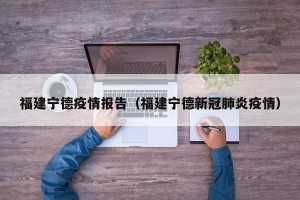 福建宁德疫情报告（福建宁德新冠肺炎疫情）