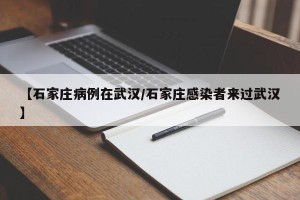【石家庄病例在武汉/石家庄感染者来过武汉】