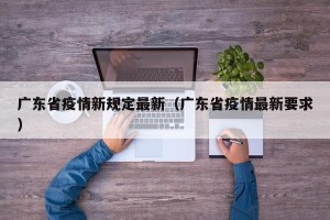 广东省疫情新规定最新（广东省疫情最新要求）