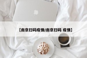 【南京扫码疫情/南京扫码 疫情】