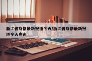浙江省疫情最新报道今天/浙江省疫情最新报道今天查询