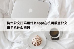 杭州公交扫码用什么app/在杭州乘坐公交用手机什么扫码