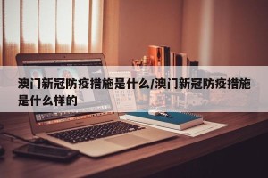 澳门新冠防疫措施是什么/澳门新冠防疫措施是什么样的