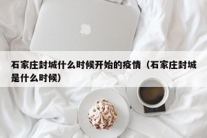石家庄封城什么时候开始的疫情（石家庄封城是什么时候）