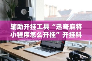辅助开挂工具“迅奇麻将小程序怎么开挂”开挂科技辅助神器手机