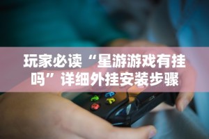 玩家必读“星游游戏有挂吗”详细外挂安装步骤