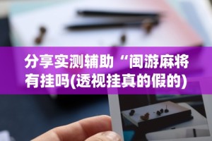 分享实测辅助“闽游麻将有挂吗(透视挂真的假的)
