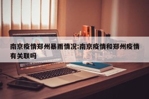 南京疫情郑州暴雨情况:南京疫情和郑州疫情有关联吗