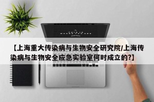 【上海重大传染病与生物安全研究院/上海传染病与生物安全应急实验室何时成立的?】