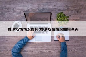 香港疫情情况如何:香港疫情情况如何查询