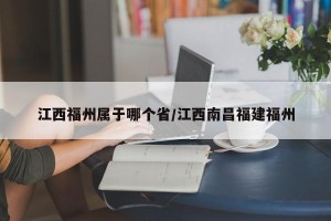 江西福州属于哪个省/江西南昌福建福州